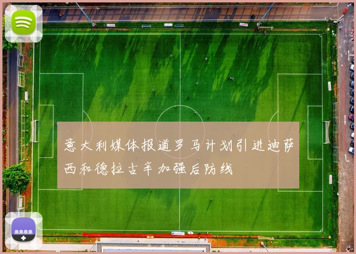 意大利媒体报道罗马计划引进迪萨西和德拉古辛加强后防线