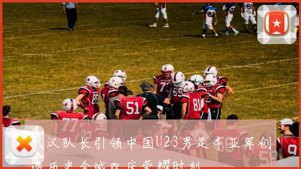武汉队长引领中国U23男足夺亚军创造历史全城欢庆荣耀时刻