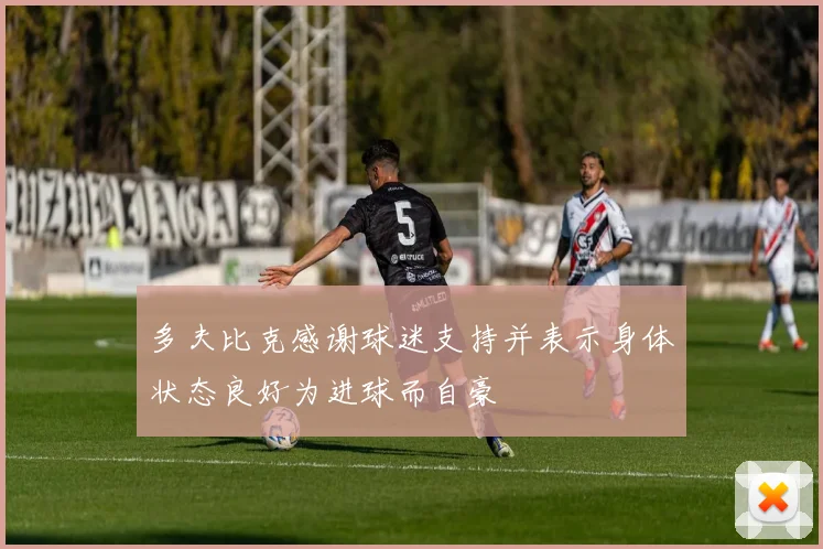 多夫比克感谢球迷支持并表示身体状态良好为进球而自豪