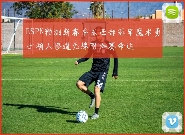 ESPN预测新赛季东西部冠军魔术勇士湖人惨遭无缘附加赛命运
