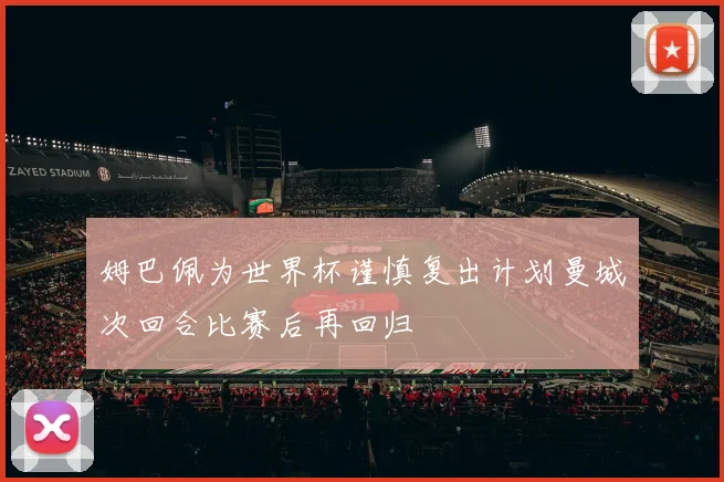 姆巴佩为世界杯谨慎复出计划曼城次回合比赛后再回归