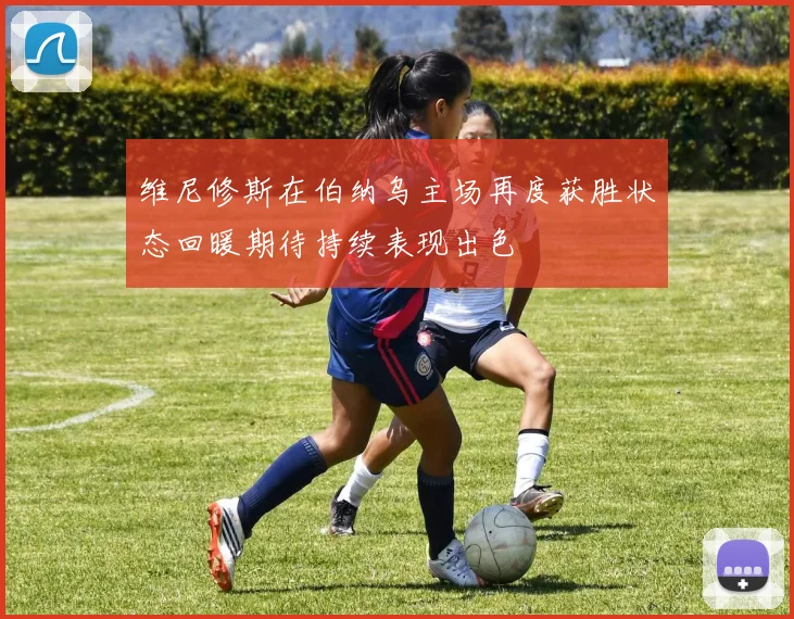 维尼修斯在伯纳乌主场再度获胜状态回暖期待持续表现出色