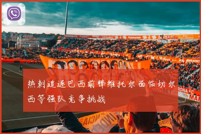 热刺追逐巴西前锋维托尔面临切尔西等强队竞争挑战