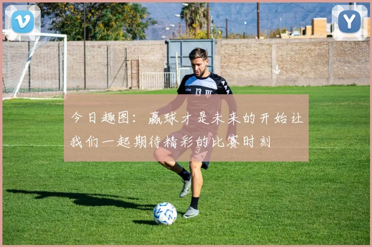 今日趣图：赢球才是未来的开始让我们一起期待精彩的比赛时刻