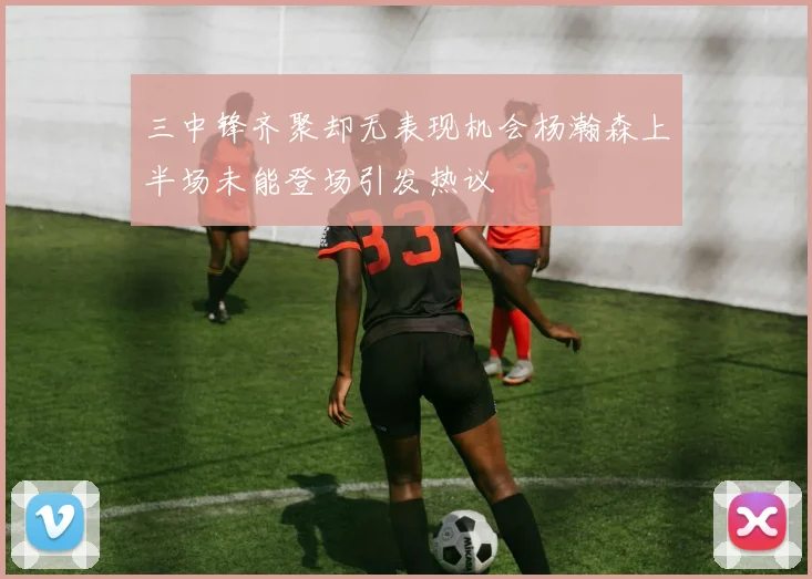 三中锋齐聚却无表现机会杨瀚森上半场未能登场引发热议