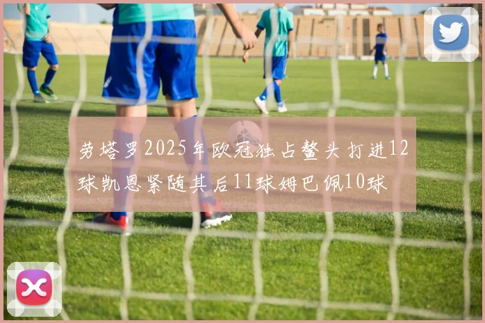 劳塔罗2025年欧冠独占鳌头打进12球凯恩紧随其后11球姆巴佩10球