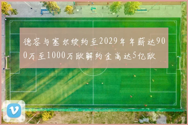 德容与塞尔续约至2029年年薪达900万至1000万欧解约金高达5亿欧