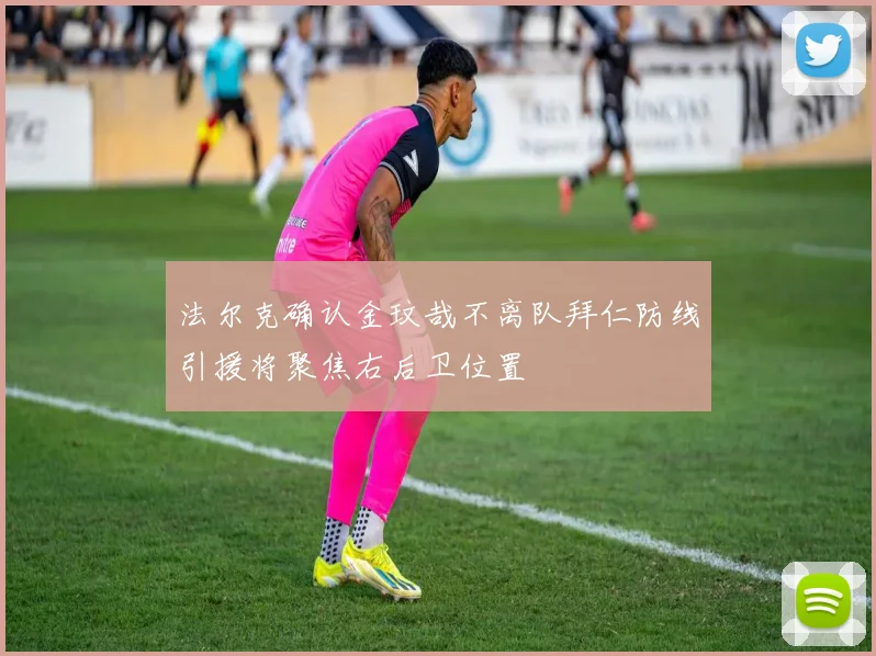 法尔克确认金玟哉不离队拜仁防线引援将聚焦右后卫位置