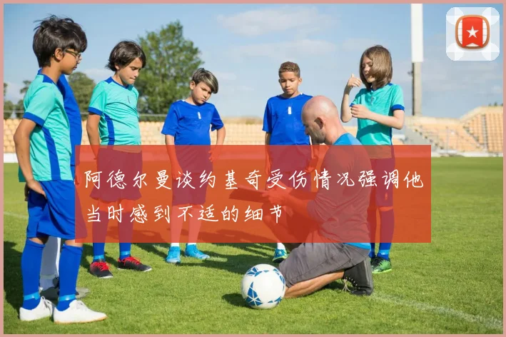 阿德尔曼谈约基奇受伤情况强调他当时感到不适的细节