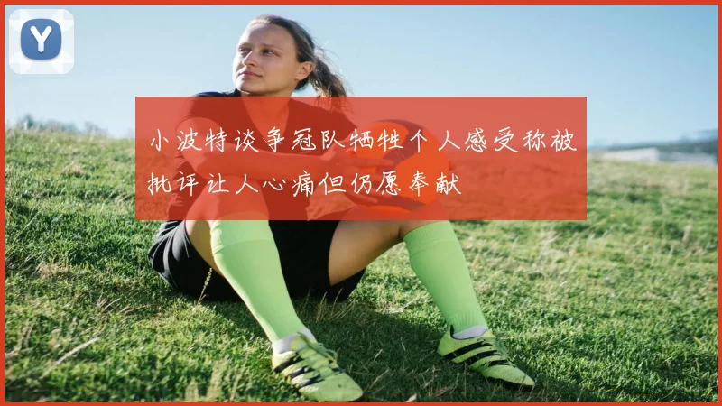 小波特谈争冠队牺牲个人感受称被批评让人心痛但仍愿奉献