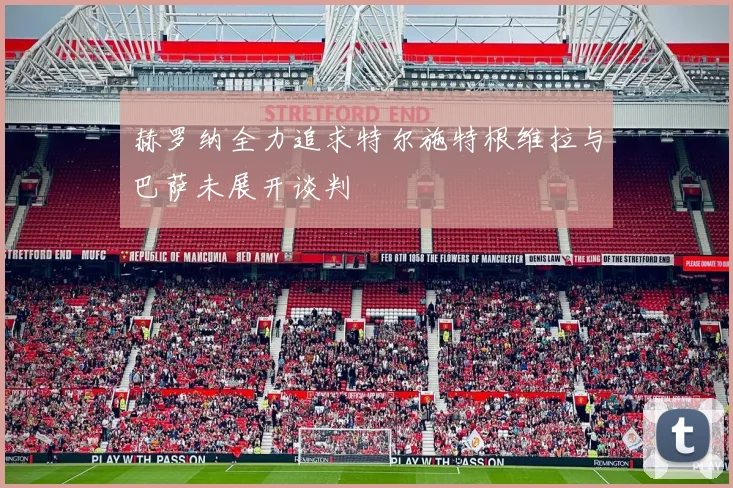 赫罗纳全力追求特尔施特根维拉与巴萨未展开谈判
