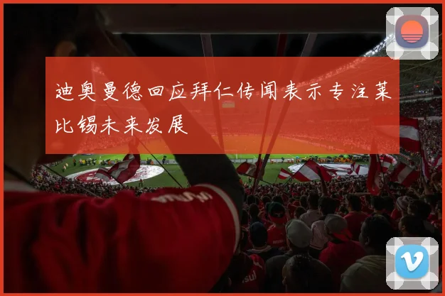 迪奥曼德回应拜仁传闻表示专注莱比锡未来发展