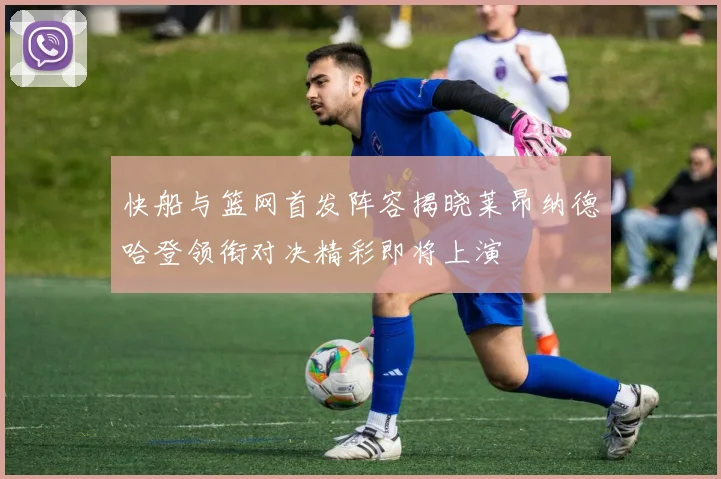 快船与篮网首发阵容揭晓莱昂纳德哈登领衔对决精彩即将上演