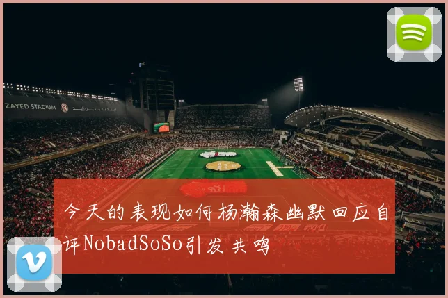今天的表现如何杨瀚森幽默回应自评NobadSoSo引发共鸣