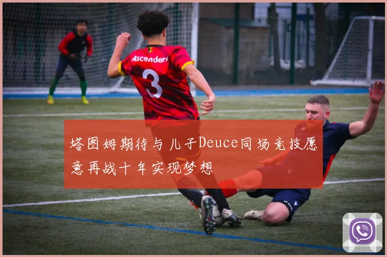 塔图姆期待与儿子Deuce同场竞技愿意再战十年实现梦想