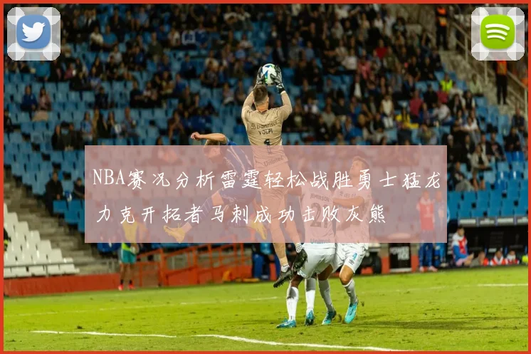 NBA赛况分析雷霆轻松战胜勇士猛龙力克开拓者马刺成功击败灰熊