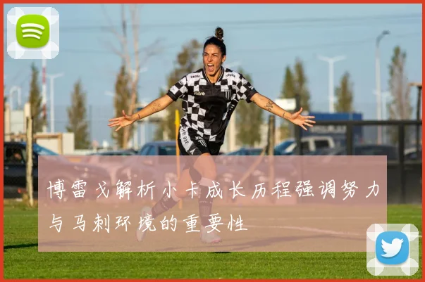 博雷戈解析小卡成长历程强调努力与马刺环境的重要性