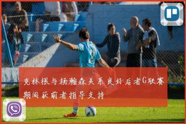 克林根与杨瀚森关系良好后者G联赛期间获前者指导支持
