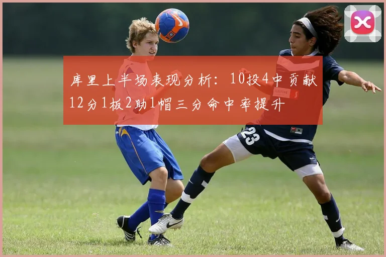 库里上半场表现分析：10投4中贡献12分1板2助1帽三分命中率提升