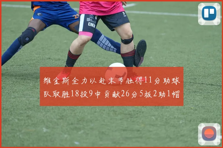 维金斯全力以赴末节独得11分助球队取胜18投9中贡献26分5板2助1帽