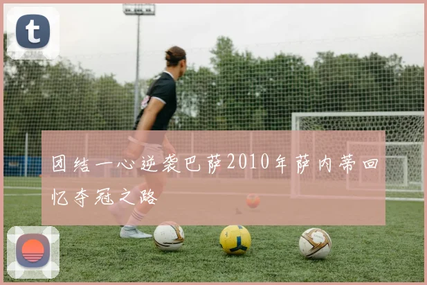 团结一心逆袭巴萨2010年萨内蒂回忆夺冠之路