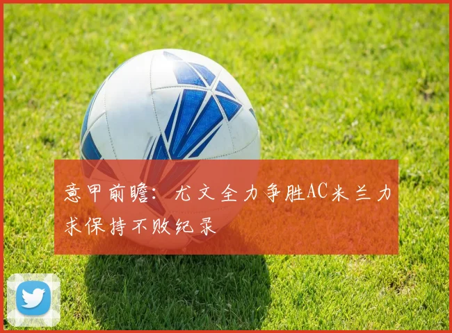 意甲前瞻：尤文全力争胜AC米兰力求保持不败纪录