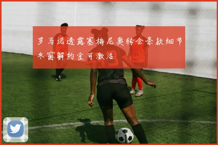 罗马诺透露塞梅尼奥转会条款细节冬窗解约金可激活