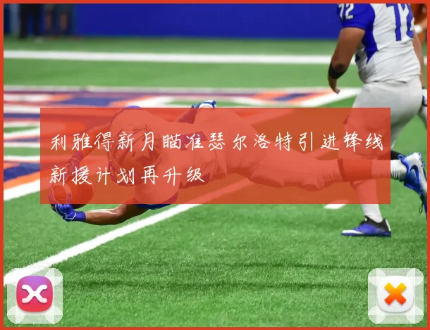 利雅得新月瞄准瑟尔洛特引进锋线新援计划再升级