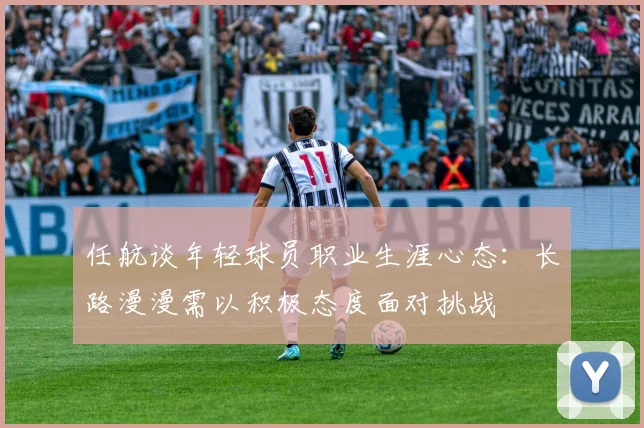 任航谈年轻球员职业生涯心态：长路漫漫需以积极态度面对挑战