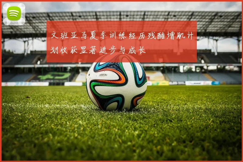 文班亚马夏季训练经历残酷增肌计划收获显著进步与成长