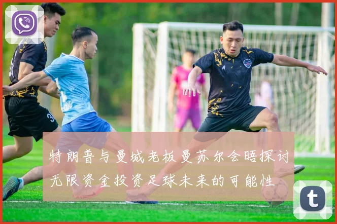 特朗普与曼城老板曼苏尔会晤探讨无限资金投资足球未来的可能性
