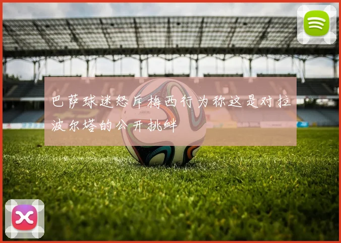 巴萨球迷怒斥梅西行为称这是对拉波尔塔的公开挑衅