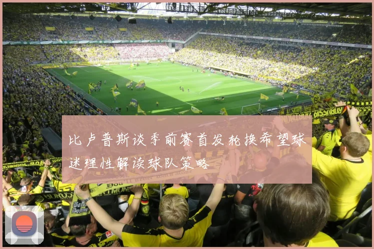 比卢普斯谈季前赛首发轮换希望球迷理性解读球队策略