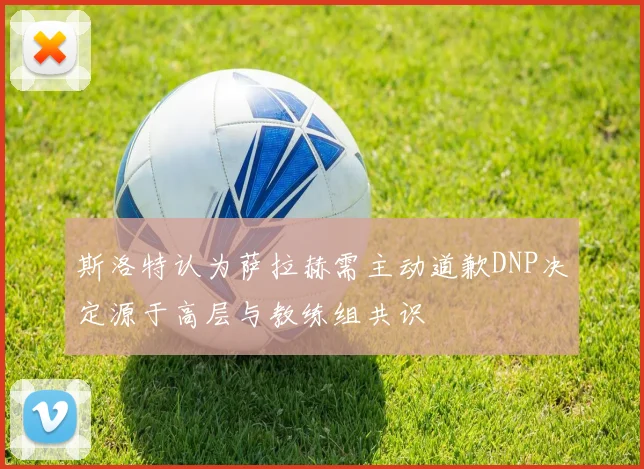 斯洛特认为萨拉赫需主动道歉DNP决定源于高层与教练组共识