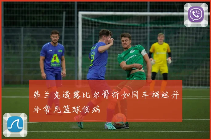 弗兰克透露比尔骨折如同车祸这并非常见篮球伤病