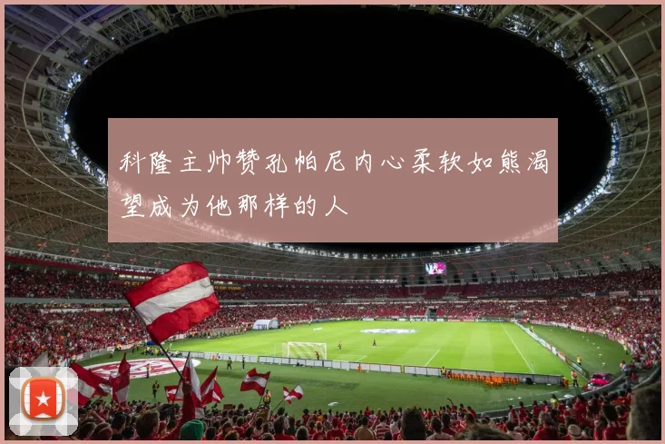 科隆主帅赞孔帕尼内心柔软如熊渴望成为他那样的人