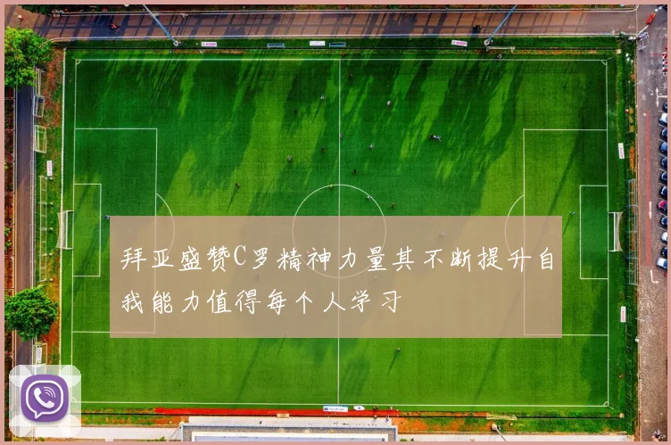 拜亚盛赞C罗精神力量其不断提升自我能力值得每个人学习