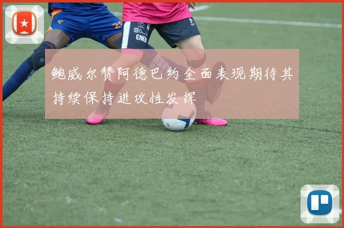 鲍威尔赞阿德巴约全面表现期待其持续保持进攻性发挥