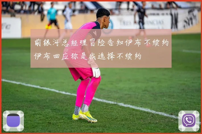 前银河总经理冒险告知伊布不续约伊布回应称是我选择不续约