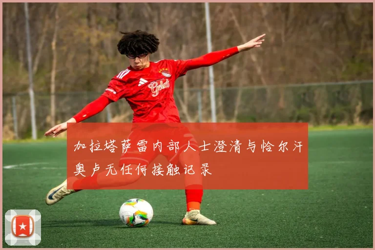 加拉塔萨雷内部人士澄清与恰尔汗奥卢无任何接触记录