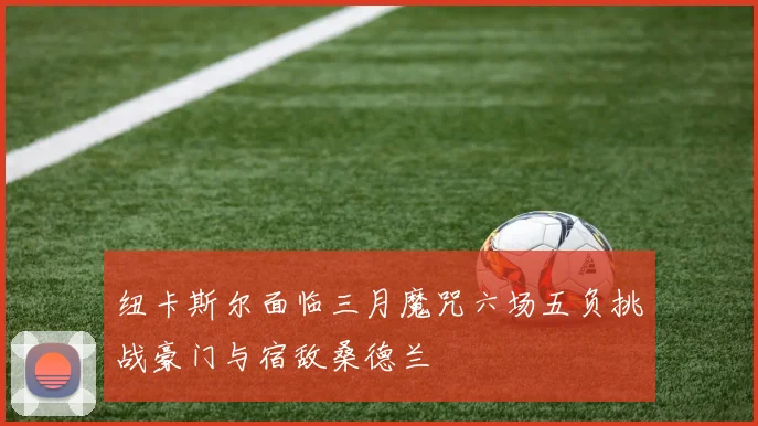 纽卡斯尔面临三月魔咒六场五负挑战豪门与宿敌桑德兰