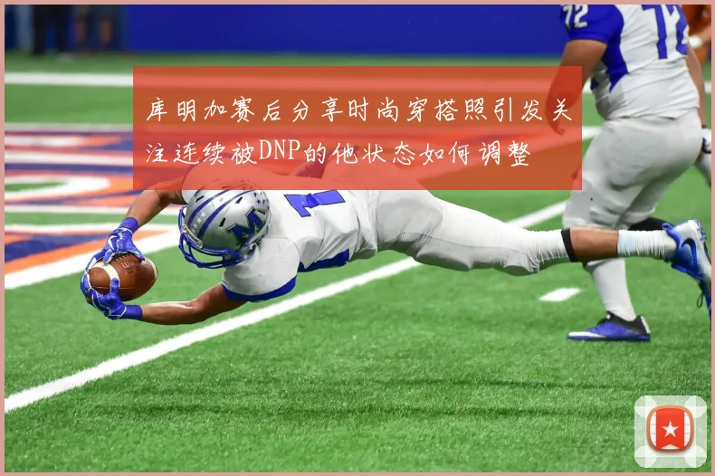 库明加赛后分享时尚穿搭照引发关注连续被DNP的他状态如何调整