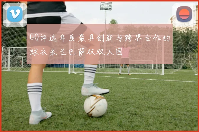 GQ评选年度最具创新与跨界合作的球衣米兰巴萨双双入围