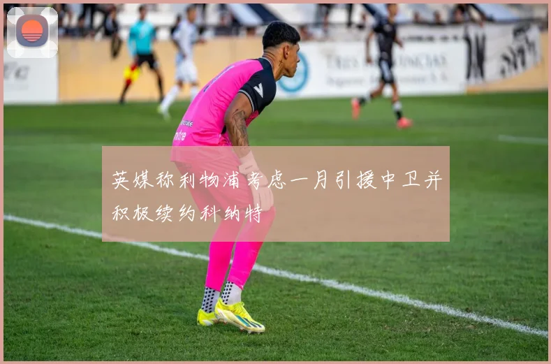英媒称利物浦考虑一月引援中卫并积极续约科纳特