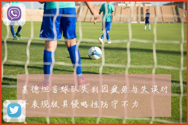 基德坦言球队失利因疲劳与失误对手表现极具侵略性防守不力