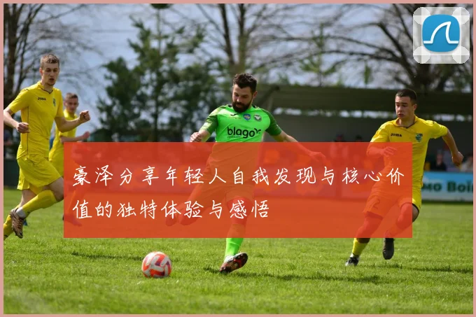 豪泽分享年轻人自我发现与核心价值的独特体验与感悟